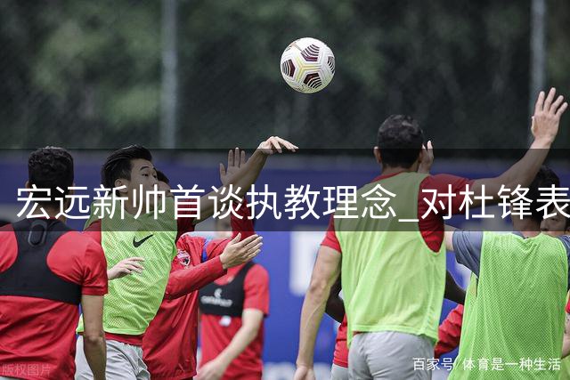 宏远新帅首谈执教理念 对杜锋表达敬意